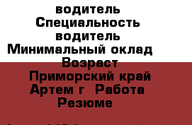 водитель › Специальность ­ водитель › Минимальный оклад ­ 25 000 › Возраст ­ 40 - Приморский край, Артем г. Работа » Резюме   